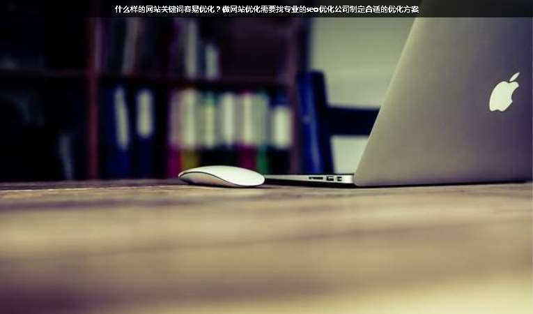 什么樣的網站關鍵詞容易優化？做網站優化需要找專業的seo優化公司制定合適的優化方案