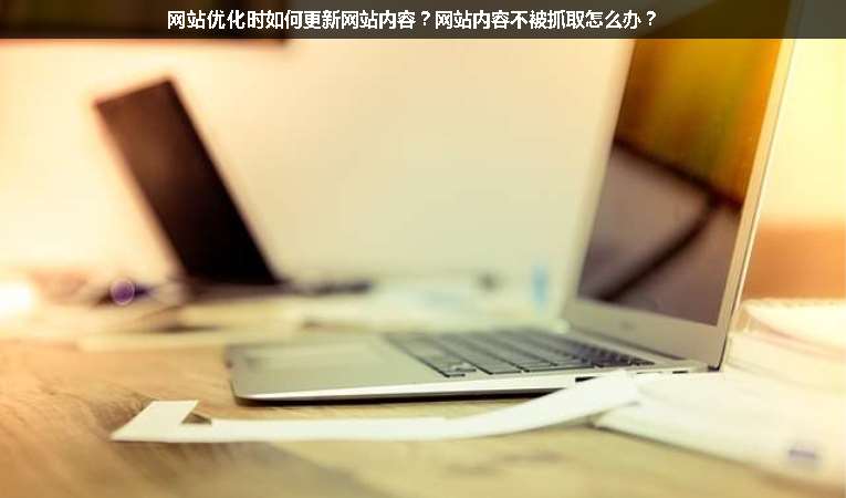 網(wǎng)站優(yōu)化時如何更新網(wǎng)站內(nèi)容？網(wǎng)站內(nèi)容不被抓取怎么辦？