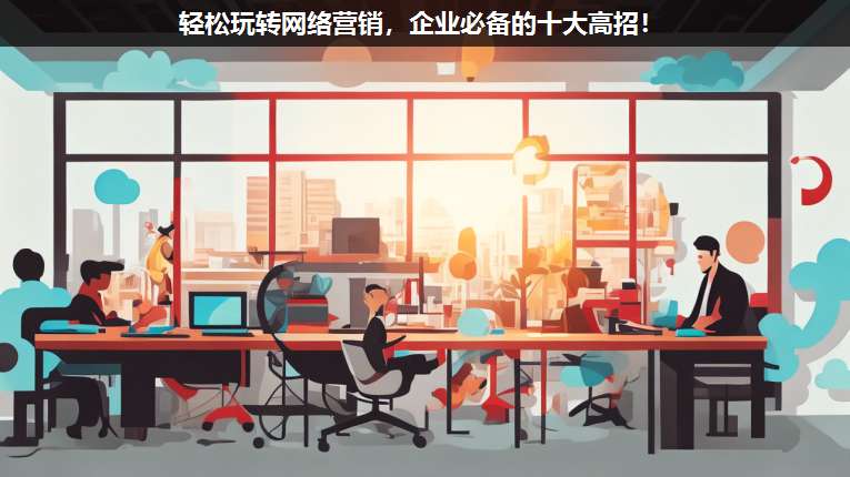 輕松玩轉(zhuǎn)網(wǎng)絡(luò)營(yíng)銷(xiāo),企業(yè)必備的十大高招!