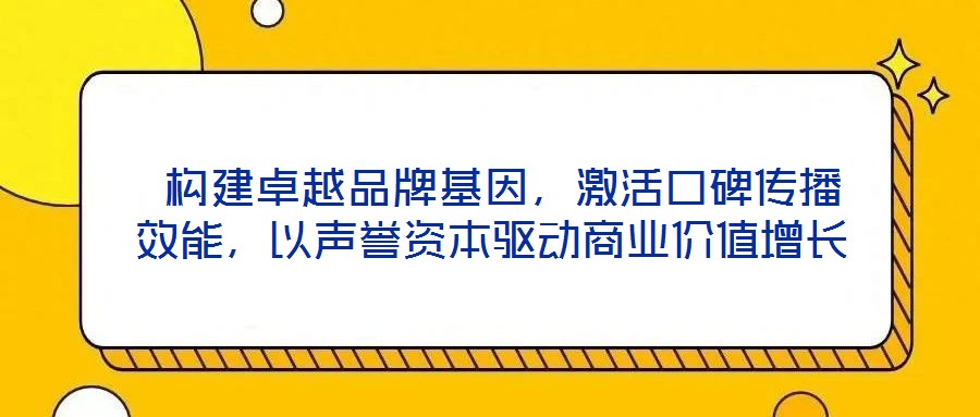  構(gòu)建卓越品牌基因，激活口碑傳播效能，以聲譽(yù)資本驅(qū)動商業(yè)價(jià)值增長