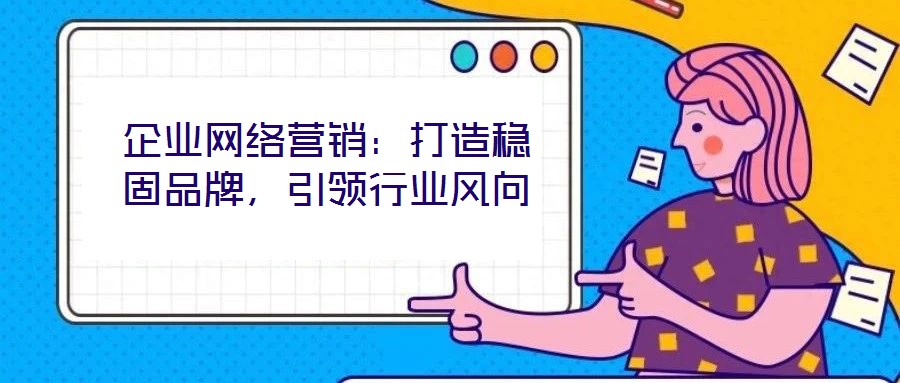 企業網絡營銷:打造穩固品牌,引領行業風向