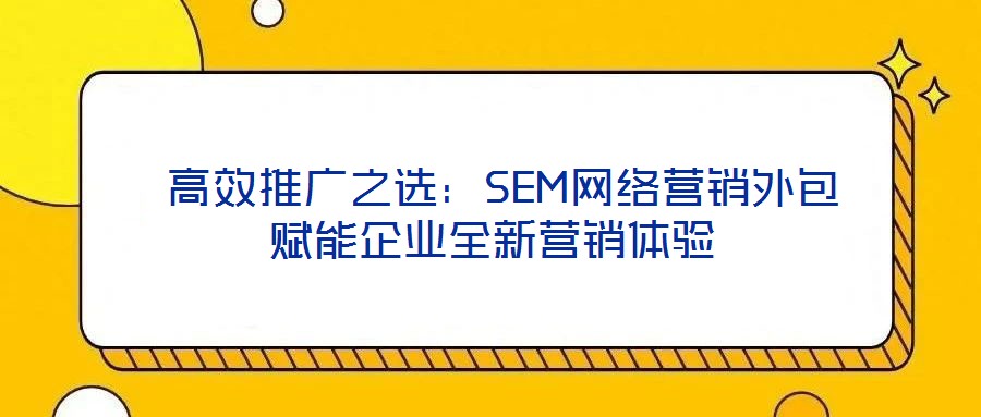  高效推廣之選：SEM網(wǎng)絡營銷外包賦能企業(yè)全新營銷體驗