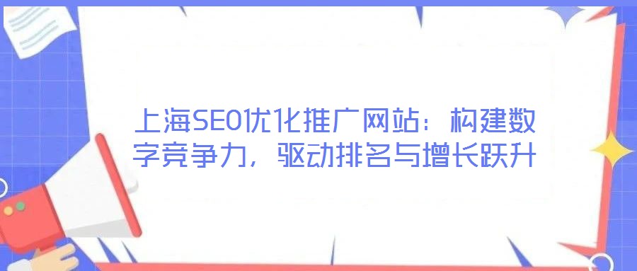 上海SEO優(yōu)化推廣網(wǎng)站：構(gòu)建數(shù)字競(jìng)爭(zhēng)力，驅(qū)動(dòng)排名與增長(zhǎng)躍升