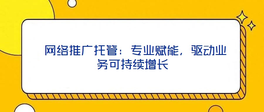 網絡推廣托管：專業賦能，驅動業務可持續增長