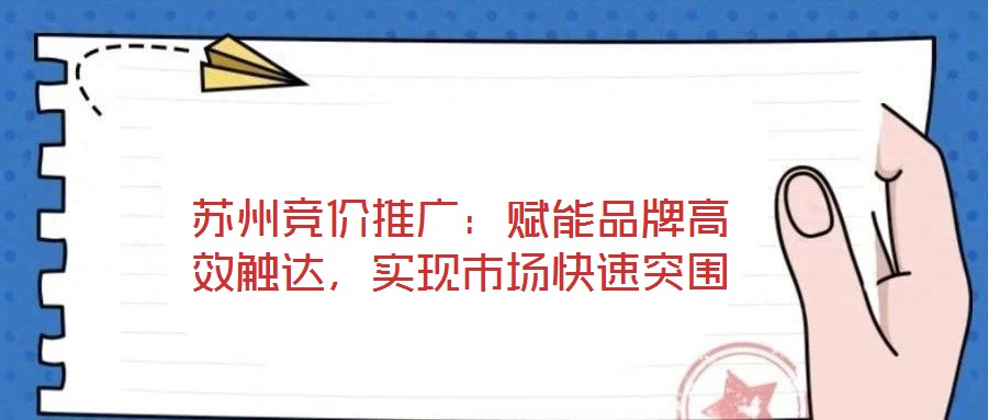 蘇州競價(jià)推廣：賦能品牌高效觸達(dá)，實(shí)現(xiàn)市場快速突圍