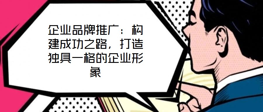 企業品牌推廣：構建成功之路，打造獨具一格的企業形象
