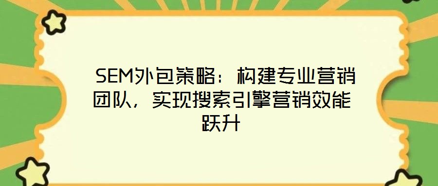  SEM外包策略：構(gòu)建專業(yè)營(yíng)銷團(tuán)隊(duì)，實(shí)現(xiàn)搜索引擎營(yíng)銷效能躍升