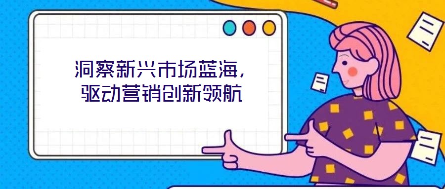  洞察新興市場(chǎng)藍(lán)海，驅(qū)動(dòng)營(yíng)銷(xiāo)創(chuàng)新領(lǐng)航