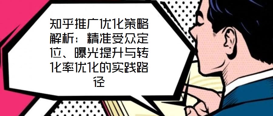 知乎推廣優化策略解析：精準受眾定位、曝光提升與轉化率優化的實踐路徑