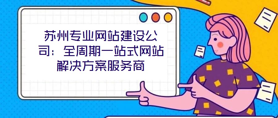 蘇州專業(yè)網(wǎng)站建設公司：全周期一站式網(wǎng)站解決方案服務商