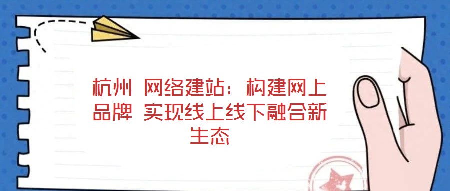 杭州 網(wǎng)絡(luò)建站：構(gòu)建網(wǎng)上品牌 實現(xiàn)線上線下融合新生態(tài)