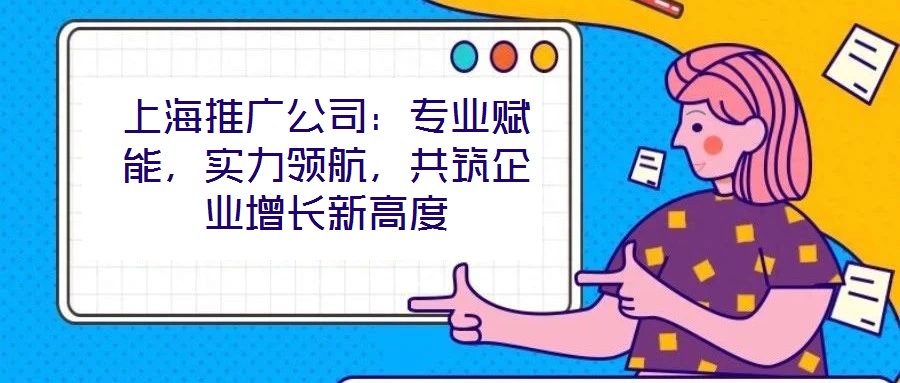 上海推廣公司:專業賦能,實力領航,共筑企業增長新高度