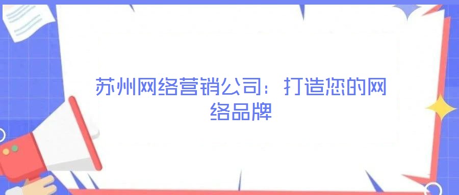 蘇州網(wǎng)絡(luò)營銷公司：打造您的網(wǎng)絡(luò)品牌