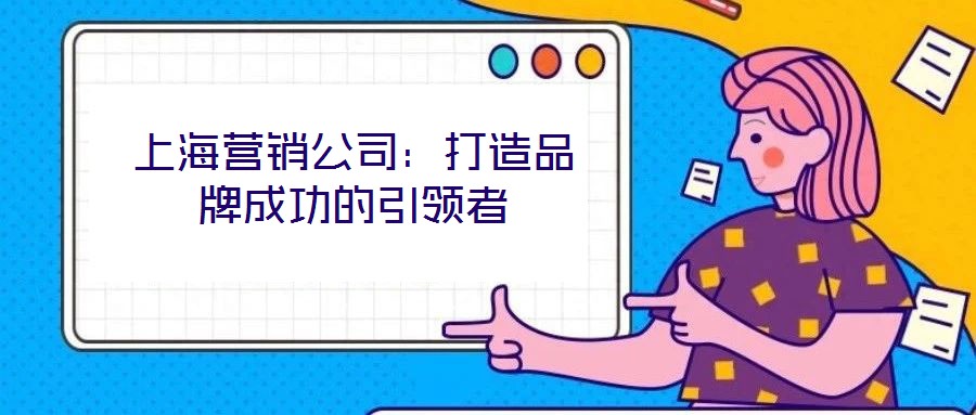 上海營銷公司:打造品牌成功的引領者