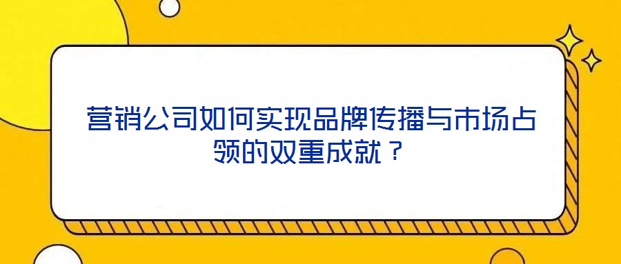 營銷公司如何實現品牌傳播與市場占領的雙重成就？