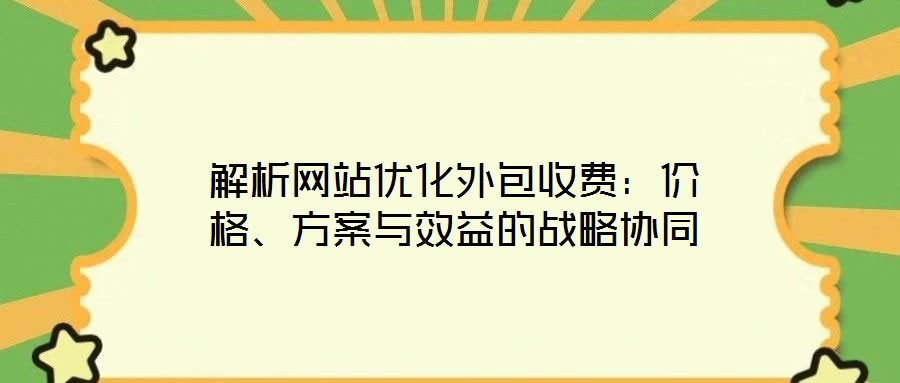 解析網(wǎng)站優(yōu)化外包收費(fèi)：價(jià)格、方案與效益的戰(zhàn)略協(xié)同
