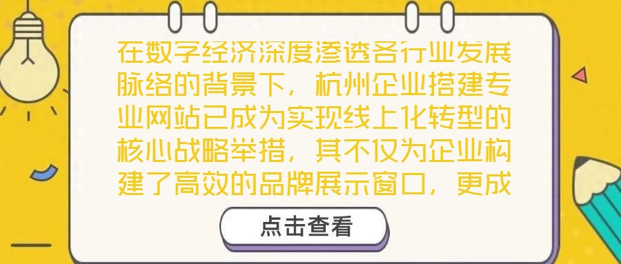 在數(shù)字經(jīng)濟(jì)深度滲透各行業(yè)發(fā)展脈絡(luò)的背景下，杭州企業(yè)搭建專業(yè)網(wǎng)站已成為實(shí)現(xiàn)線上化轉(zhuǎn)型的核心戰(zhàn)略舉措，其不僅為企業(yè)構(gòu)建了高效的品牌展示窗口，更成為擴(kuò)大市場影響力、深