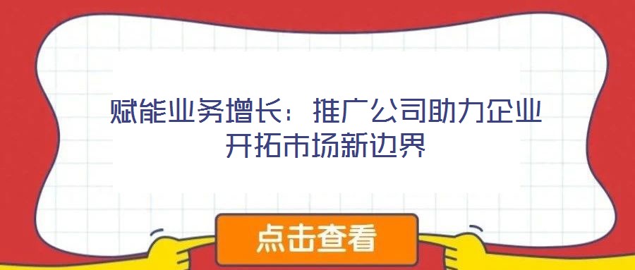 賦能業(yè)務(wù)增長:推廣公司助力企業(yè)開拓市場新邊界