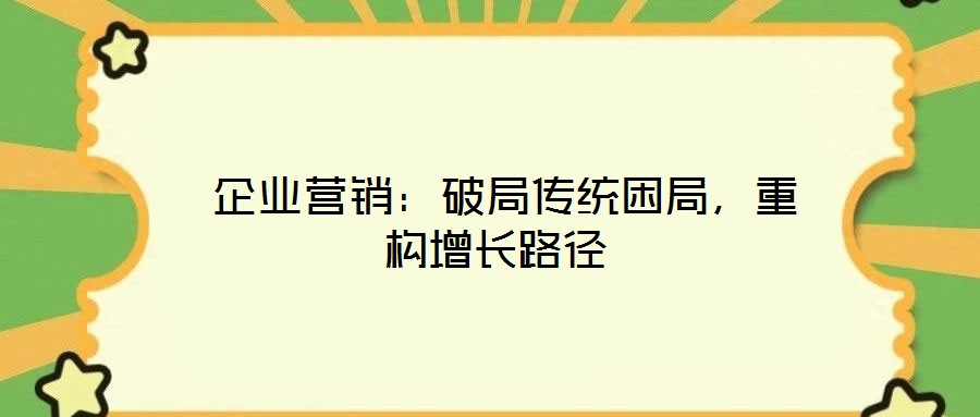  企業(yè)營(yíng)銷：破局傳統(tǒng)困局，重構(gòu)增長(zhǎng)路徑