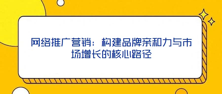 網絡推廣營銷：構建品牌親和力與市場增長的核心路徑