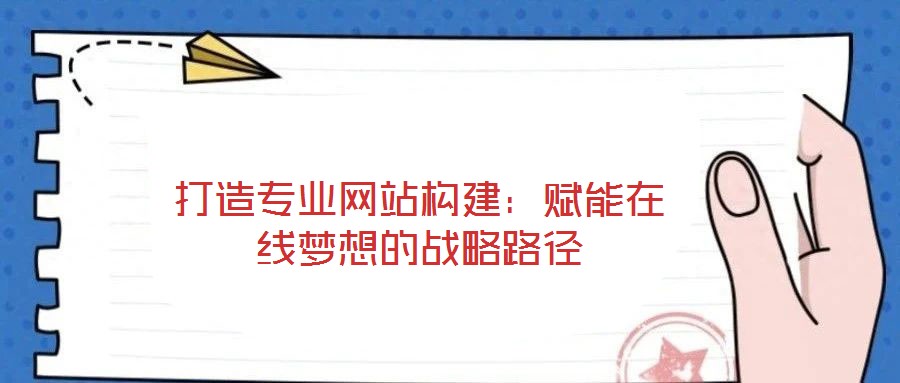 打造專業網站構建：賦能在線夢想的戰略路徑
