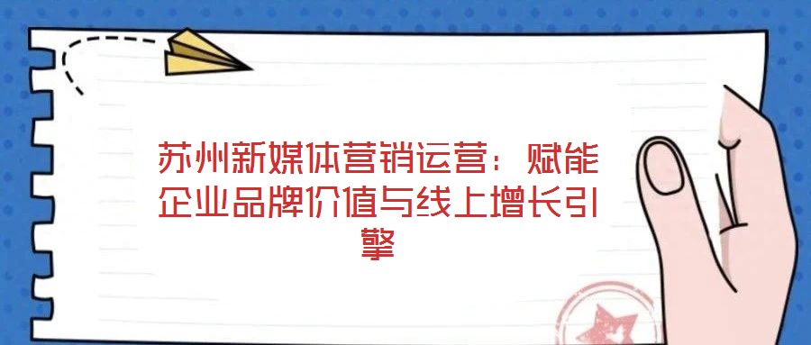 蘇州新媒體營銷運營：賦能企業品牌價值與線上增長引擎