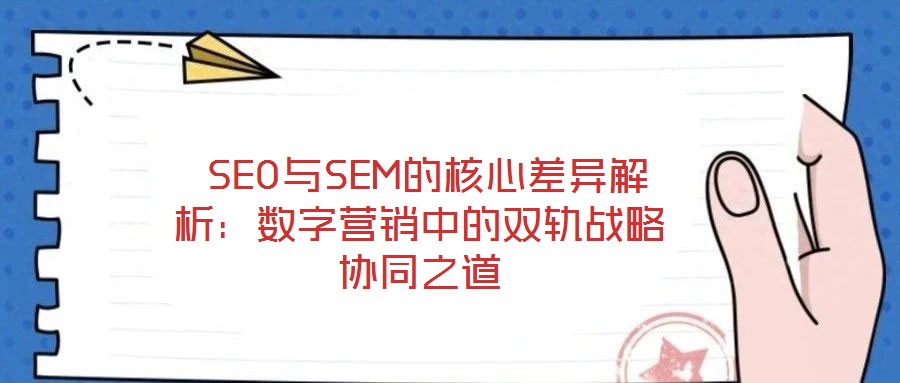 SEO與SEM的核心差異解析:數字營銷中的雙軌戰略協同之道