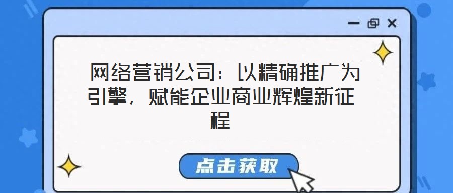  網絡營銷公司：以精確推廣為引擎，賦能企業商業輝煌新征程