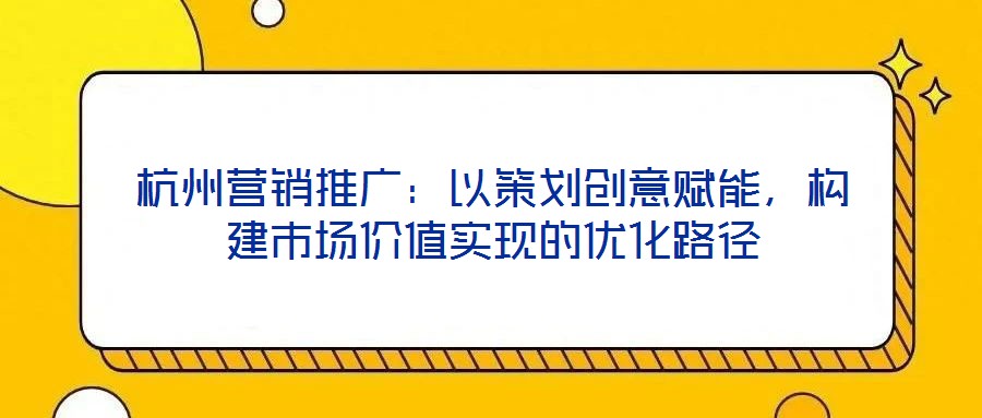 杭州營銷推廣：以策劃創(chuàng)意賦能，構(gòu)建市場價值實現(xiàn)的優(yōu)化路徑