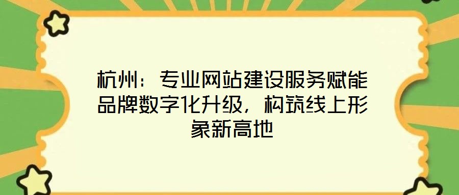 杭州：專業網站建設服務賦能品牌數字化升級，構筑線上形象新高地