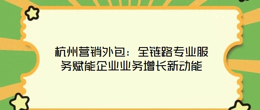 杭州營銷外包：全鏈路專業服務賦能企業業務增長新動能