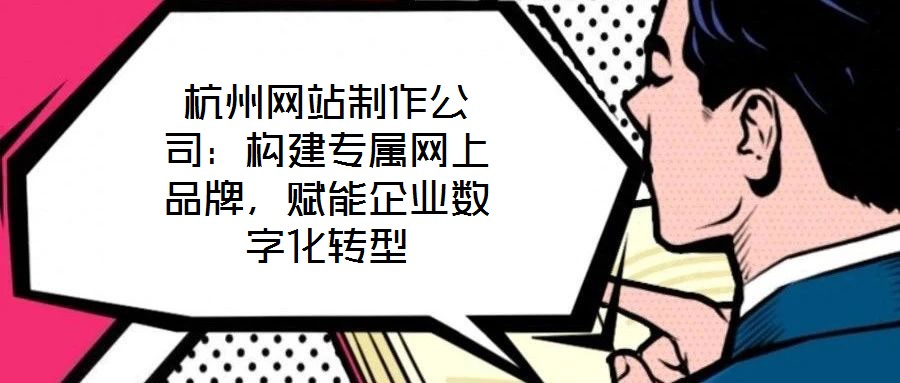 杭州網站制作公司：構建專屬網上品牌，賦能企業數字化轉型