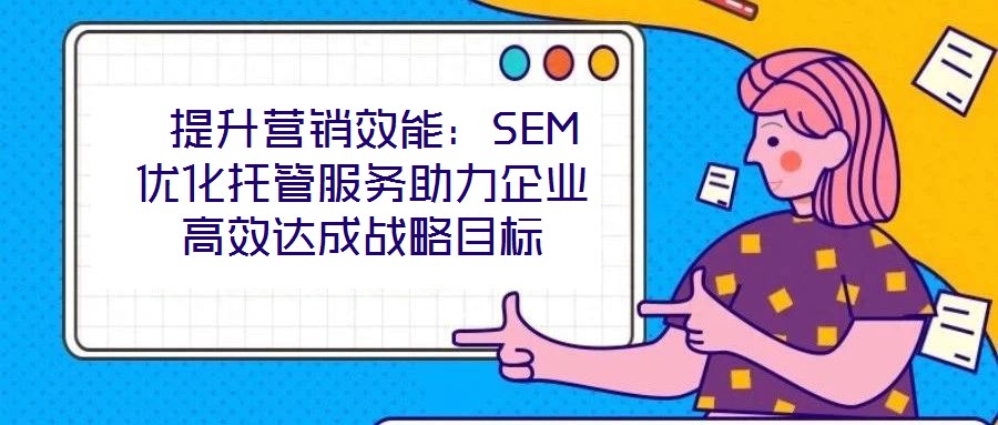  提升營銷效能：SEM優化托管服務助力企業高效達成戰略目標
