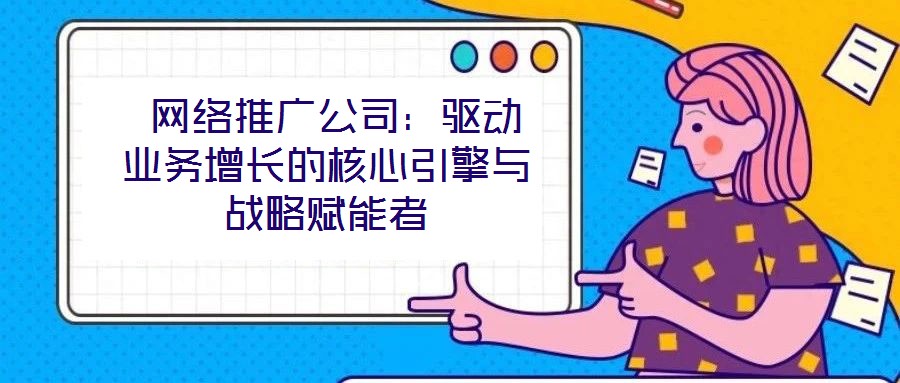  網(wǎng)絡推廣公司：驅(qū)動業(yè)務增長的核心引擎與戰(zhàn)略賦能者