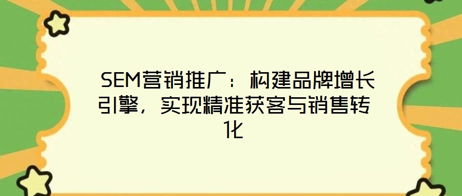  SEM營(yíng)銷推廣：構(gòu)建品牌增長(zhǎng)引擎，實(shí)現(xiàn)精準(zhǔn)獲客與銷售轉(zhuǎn)化