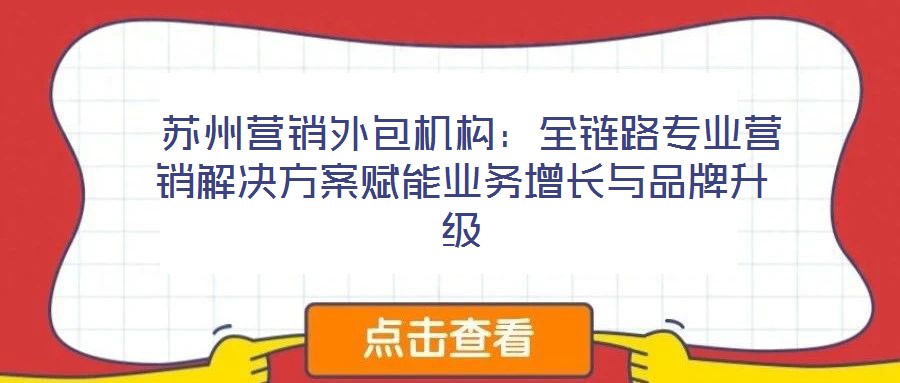  蘇州營銷外包機(jī)構(gòu)：全鏈路專業(yè)營銷解決方案賦能業(yè)務(wù)增長與品牌升級
