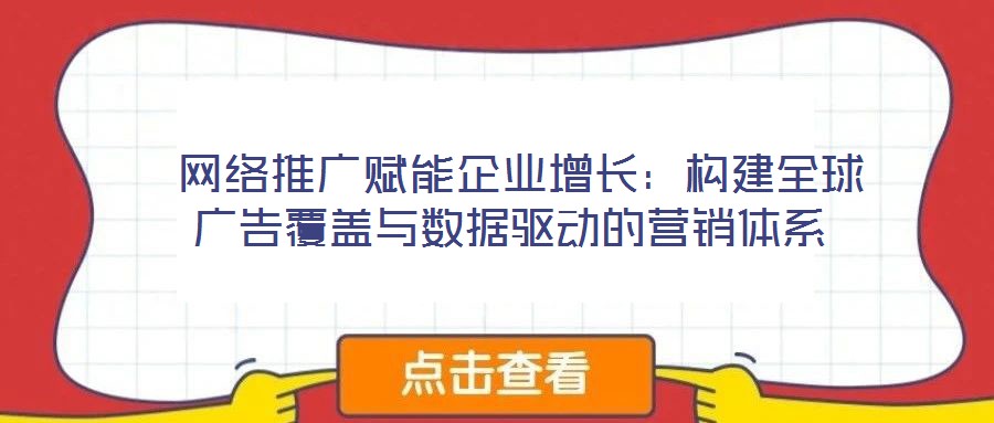  網(wǎng)絡(luò)推廣賦能企業(yè)增長：構(gòu)建全球廣告覆蓋與數(shù)據(jù)驅(qū)動的營銷體系