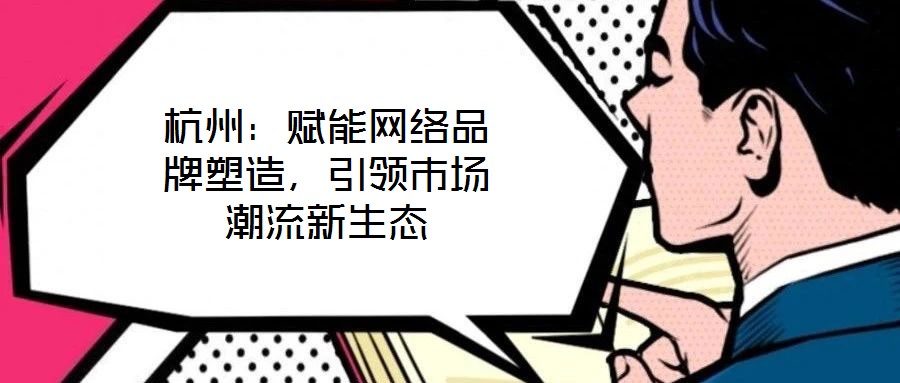 杭州：賦能網(wǎng)絡(luò)品牌塑造，引領(lǐng)市場潮流新生態(tài)