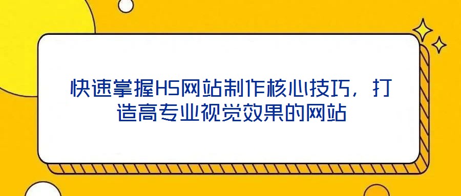 快速掌握H5網站制作核心技巧，打造高專業視覺效果的網站