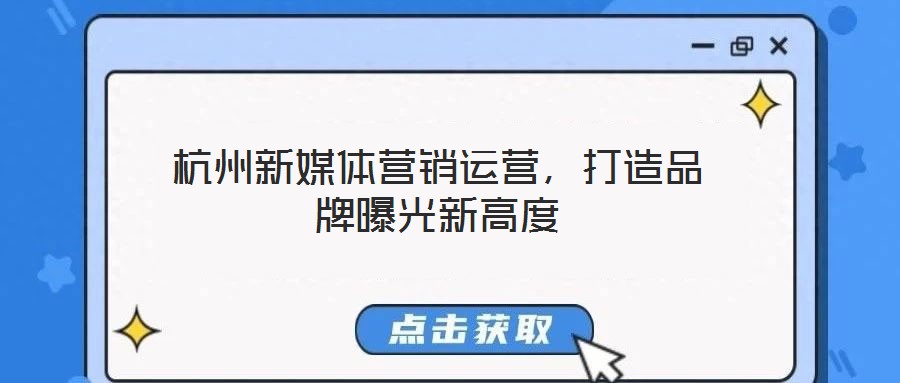 杭州新媒體營(yíng)銷運(yùn)營(yíng),打造品牌曝光新高度