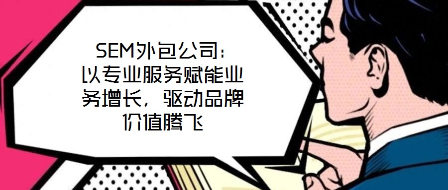  SEM外包公司：以專業服務賦能業務增長，驅動品牌價值騰飛