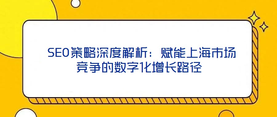  SEO策略深度解析：賦能上海市場競爭的數字化增長路徑