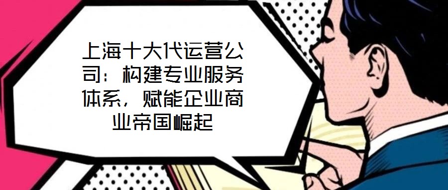 上海十大代運(yùn)營(yíng)公司：構(gòu)建專業(yè)服務(wù)體系，賦能企業(yè)商業(yè)帝國(guó)崛起