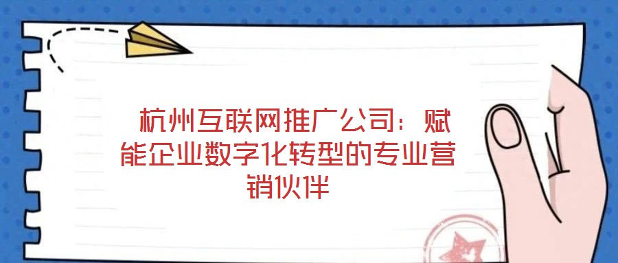  杭州互聯網推廣公司：賦能企業數字化轉型的專業營銷伙伴