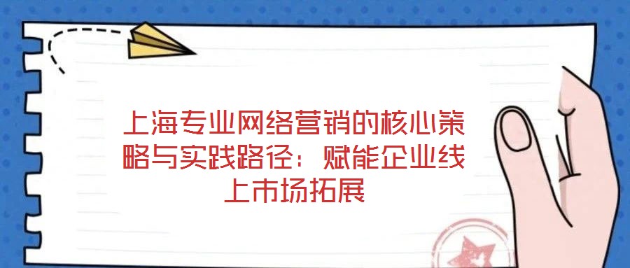 上海專(zhuān)業(yè)網(wǎng)絡(luò)營(yíng)銷(xiāo)的核心策略與實(shí)踐路徑：賦能企業(yè)線(xiàn)上市場(chǎng)拓展