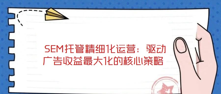  SEM托管精細(xì)化運(yùn)營(yíng)：驅(qū)動(dòng)廣告收益最大化的核心策略