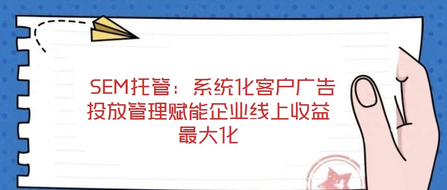  SEM托管：系統(tǒng)化客戶(hù)廣告投放管理賦能企業(yè)線上收益最大化