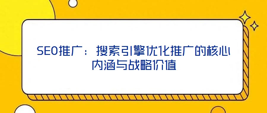 SEO推廣:搜索引擎優化推廣的核心內涵與戰略價值