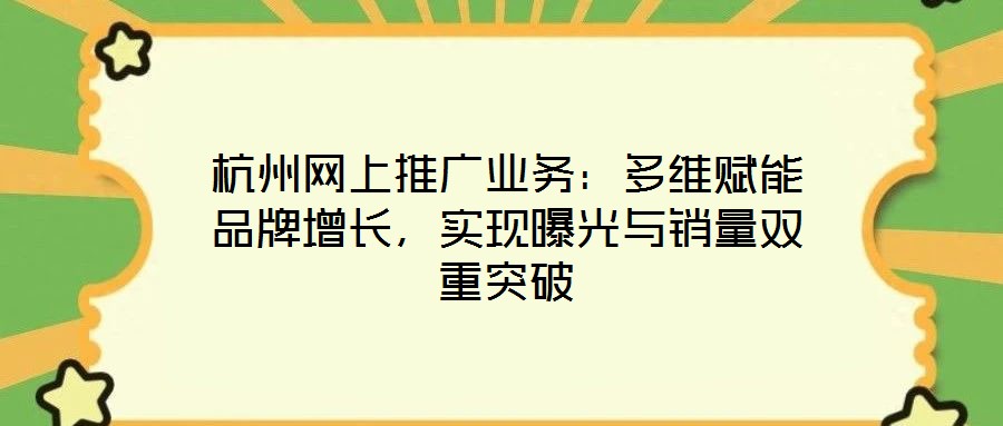 杭州網上推廣業務：多維賦能品牌增長，實現曝光與銷量雙重突破