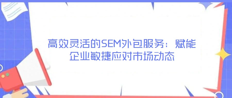 高效靈活的SEM外包服務:賦能企業敏捷應對市場動態